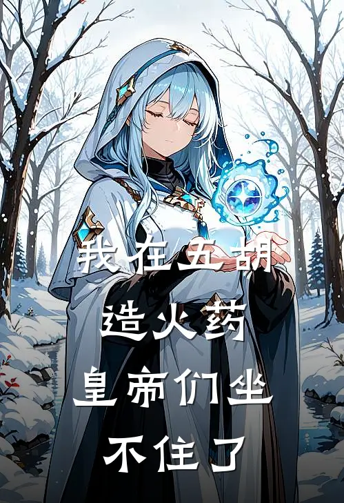 我在五胡造火药，皇帝们坐不住了林枫刘曜全本免费完结小说_免费小说完结我在五胡造火药，皇帝们坐不住了林枫刘曜