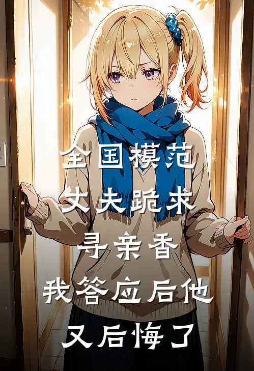 全国模范丈夫跪求寻亲香，我答应后他又后悔了林耀祖林总热门小说排行_免费阅读全文全国模范丈夫跪求寻亲香，我答应后他又后悔了(林耀祖林总)