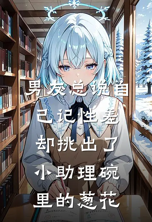 男友总说自己记性差，却挑出了小助理碗里的葱花(周瑾琛江小柔)完结版免费小说_热门完结小说男友总说自己记性差，却挑出了小助理碗里的葱花(周瑾琛江小柔)