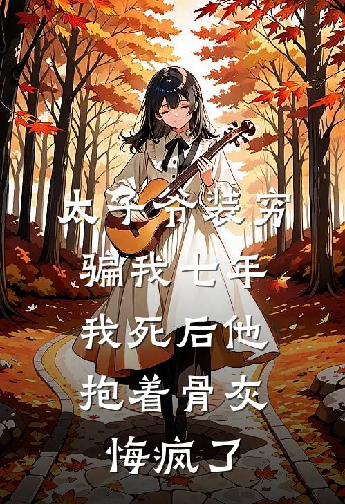太子爷装穷骗我七年，我死后他抱着骨灰悔疯了