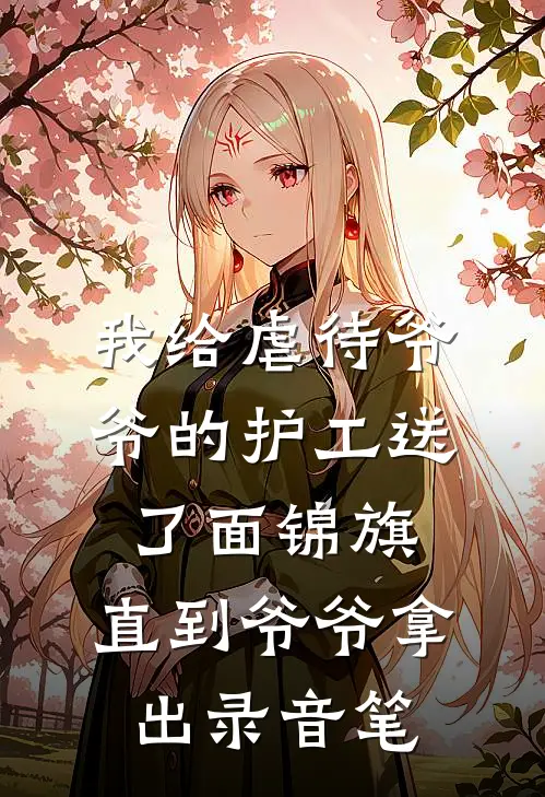 我给虐待爷爷的护工送了面锦旗，直到爷爷拿出录音笔抖音热门最新好看小说推荐_完本小说免费我给虐待爷爷的护工送了面锦旗，直到爷爷拿出录音笔(抖音热门)