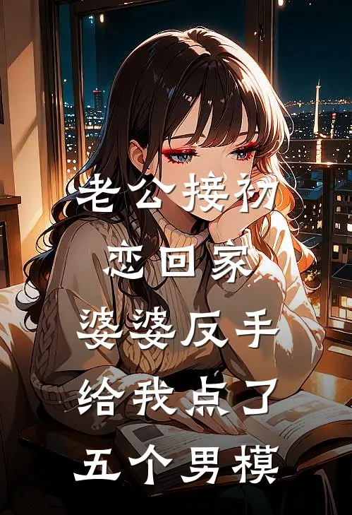 老公接初恋回家，婆婆反手给我点了五个男模苏柔芸芸完本完结小说_完本完结小说老公接初恋回家，婆婆反手给我点了五个男模(苏柔芸芸)