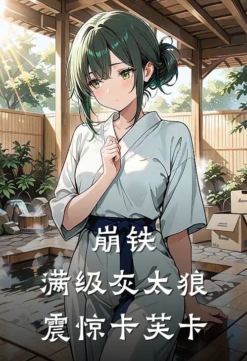 崩铁：满级灰太狼，震惊卡芙卡林天丹恒完结版免费阅读_崩铁：满级灰太狼，震惊卡芙卡全章节免费在线阅读