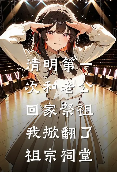 清明第一次和老公回家祭祖，我掀翻了祖宗祠堂孙桂芬邵元完结好看小说_无弹窗全文免费阅读清明第一次和老公回家祭祖，我掀翻了祖宗祠堂(孙桂芬邵元)