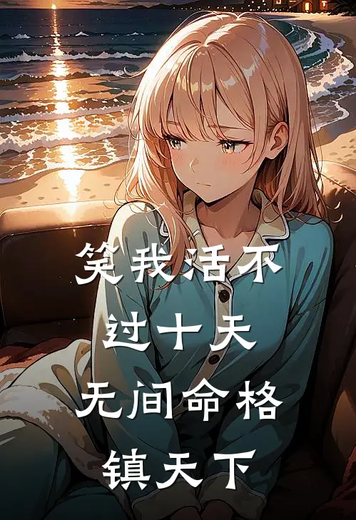 笑我活不过十天，无间命格镇天下罗信金三环完结小说免费阅读_热门免费小说笑我活不过十天，无间命格镇天下(罗信金三环)