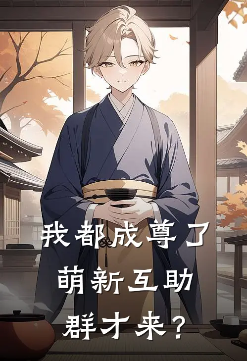 我都成尊了，萌新互助群才来？苏婉儿林茶免费完整版小说_热门小说大全我都成尊了，萌新互助群才来？苏婉儿林茶