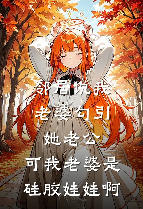 邻居说我老婆勾引她老公，可我老婆是硅胶娃娃啊（佚名佚名）全文免费阅读无弹窗大结局_（邻居说我老婆勾引她老公，可我老婆是硅胶娃娃啊全文免费阅读无弹窗）佚名佚名最新章节列表_笔趣阁（邻居说我老婆勾引她老公，可我老婆是硅胶娃娃啊）