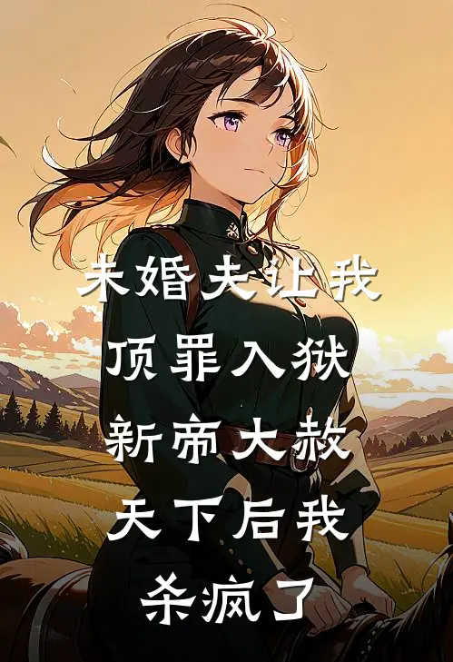 未婚夫让我顶罪入狱，新帝大赦天下后我杀疯了