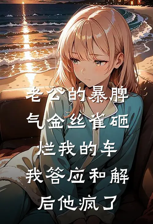 老公的暴脾气金丝雀砸烂我的车，我答应和解后他疯了