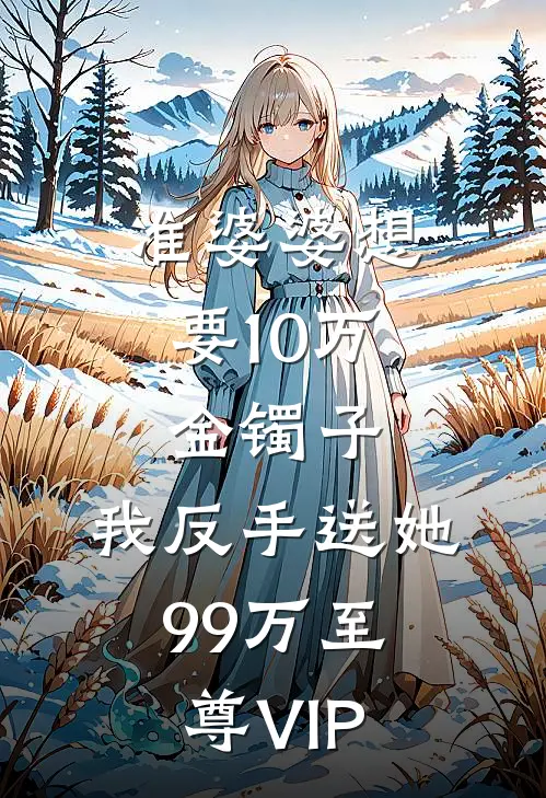 准婆婆想要10万金镯子，我反手送她99万至尊VIP